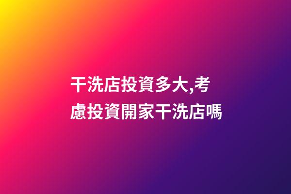 干洗店投資多大,考慮投資開家干洗店嗎-第1張-觀點-玄機派