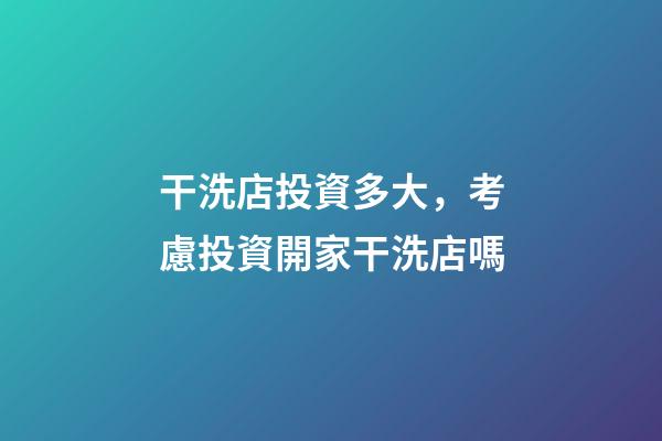干洗店投資多大，考慮投資開家干洗店嗎-第1張-觀點-玄機派