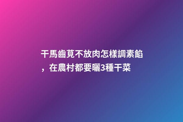 干馬齒莧不放肉怎樣調素餡，在農村都要曬3種干菜-第1張-觀點-玄機派