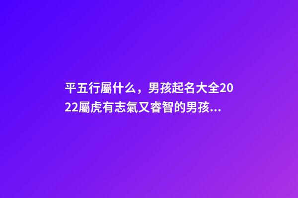 平五行屬什么，男孩起名大全2022屬虎有志氣又睿智的男孩名字-第1張-觀點-玄機派