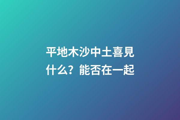 平地木沙中土喜見什么？能否在一起