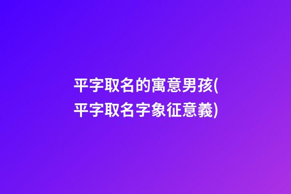 平字取名的寓意男孩(平字取名字象征意義)