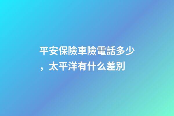 平安保險車險電話多少，太平洋有什么差別-第1張-觀點-玄機派
