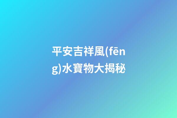 平安吉祥風(fēng)水寶物大揭秘