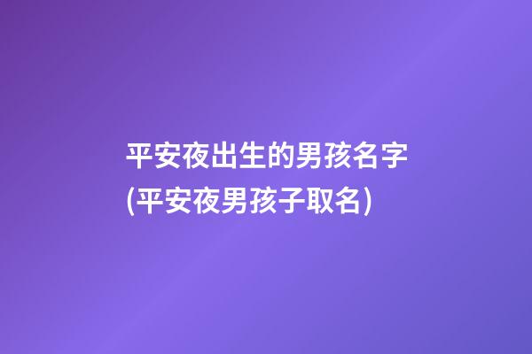 平安夜出生的男孩名字(平安夜男孩子取名)