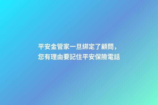 平安金管家一旦綁定了顧問，您有理由要記住平安保險電話-第1張-觀點-玄機派