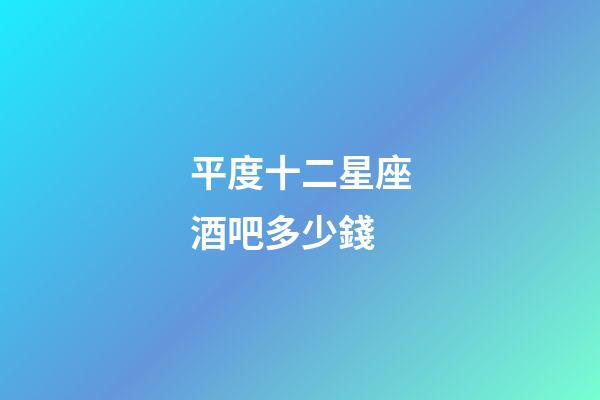 平度十二星座酒吧多少錢-第1張-星座運勢-玄機派