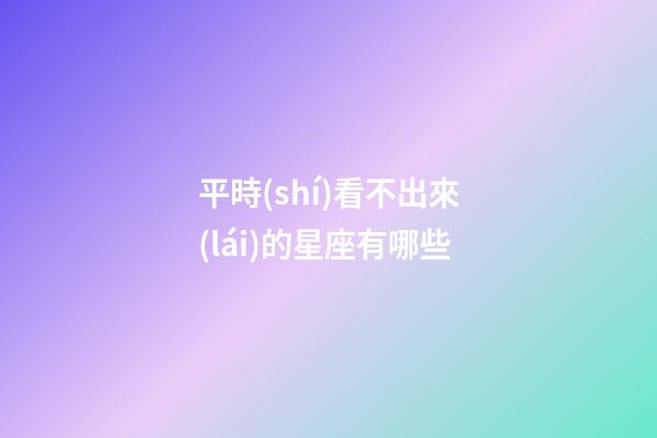平時(shí)看不出來(lái)的星座有哪些-第1張-星座運(yùn)勢(shì)-玄機(jī)派