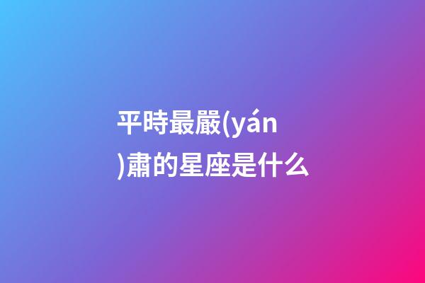 平時最嚴(yán)肅的星座是什么-第1張-星座運(yùn)勢-玄機(jī)派