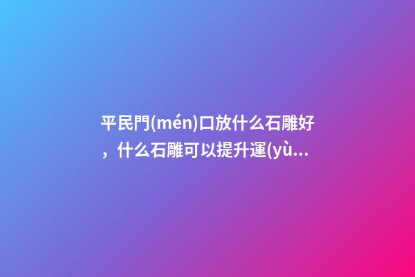 平民門(mén)口放什么石雕好，什么石雕可以提升運(yùn)勢(shì)