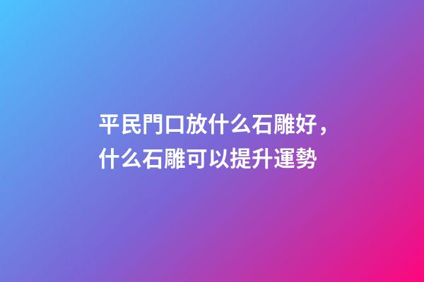 平民門口放什么石雕好，什么石雕可以提升運勢
