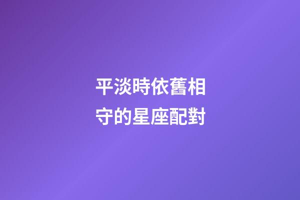 平淡時依舊相守的星座配對-第1張-星座運(yùn)勢-玄機(jī)派