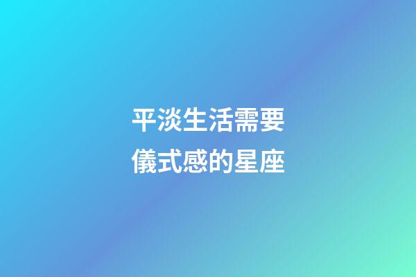 平淡生活需要儀式感的星座-第1張-星座運勢-玄機派