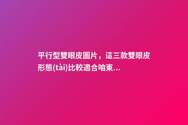 平行型雙眼皮圖片，這三款雙眼皮形態(tài)比較適合咱東方人-第1張-觀點(diǎn)-玄機(jī)派