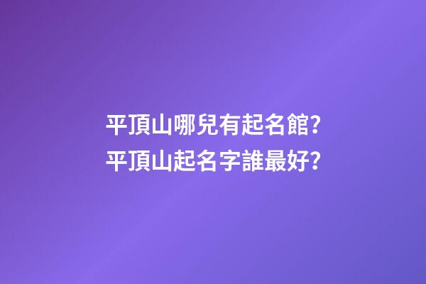 平頂山哪兒有起名館？平頂山起名字誰最好？-第1張-店鋪起名-玄機派