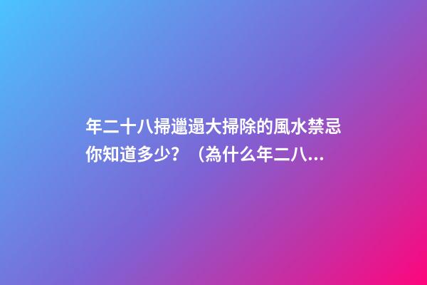 年二十八掃邋遢大掃除的風水禁忌你知道多少？（為什么年二八要掃邋遢）