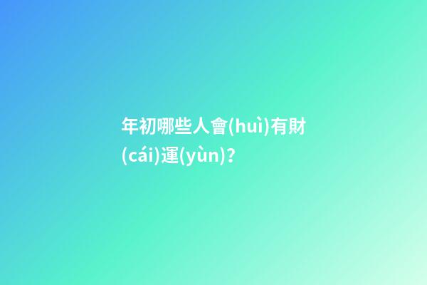 年初哪些人會(huì)有財(cái)運(yùn)？