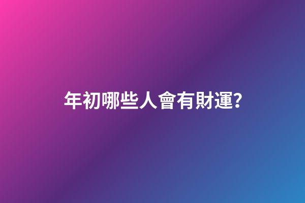 年初哪些人會有財運？