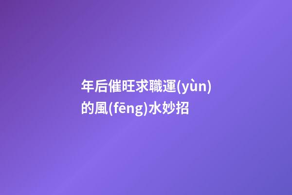 年后催旺求職運(yùn)的風(fēng)水妙招