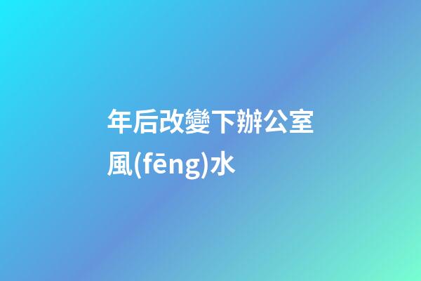 年后改變下辦公室風(fēng)水