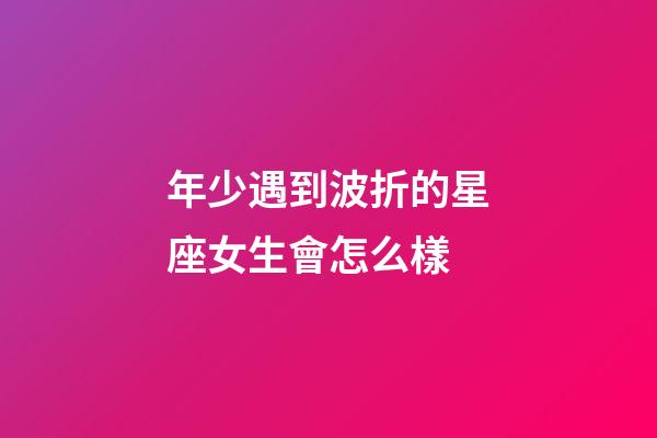 年少遇到波折的星座女生會怎么樣-第1張-星座運勢-玄機派