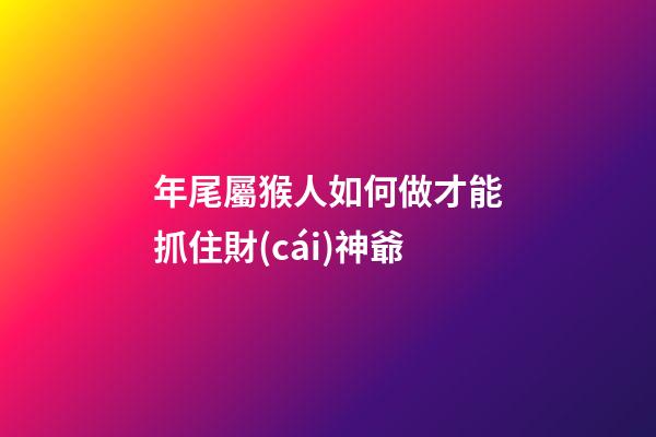 年尾屬猴人如何做才能抓住財(cái)神爺