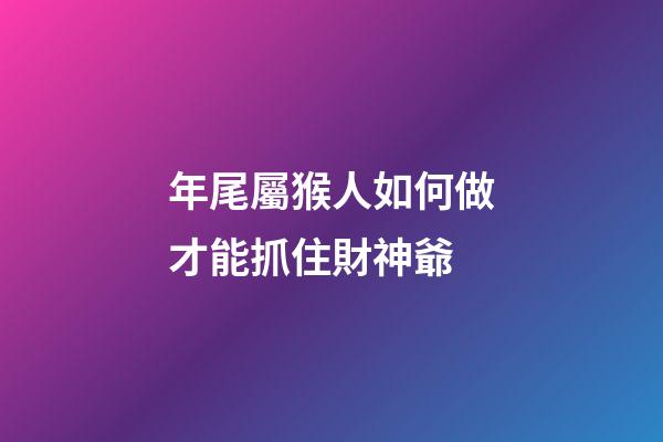 年尾屬猴人如何做才能抓住財神爺