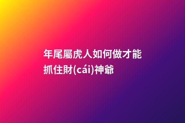 年尾屬虎人如何做才能抓住財(cái)神爺