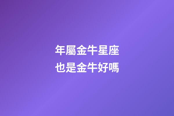 年屬金牛星座也是金牛好嗎-第1張-星座運(yùn)勢-玄機(jī)派