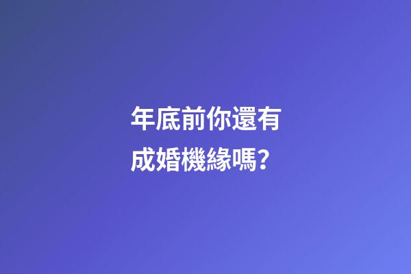 年底前你還有成婚機緣嗎？