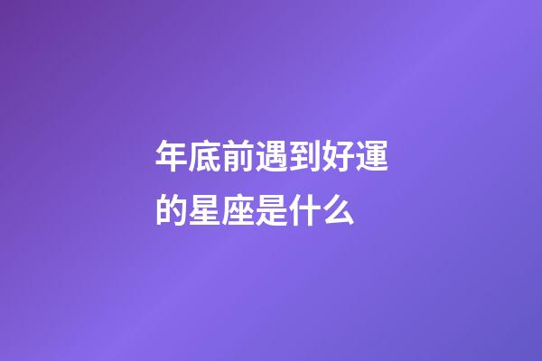 年底前遇到好運的星座是什么-第1張-星座運勢-玄機派