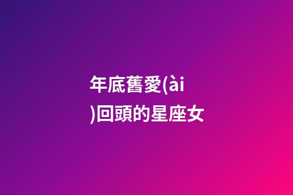 年底舊愛(ài)回頭的星座女-第1張-星座運(yùn)勢(shì)-玄機(jī)派