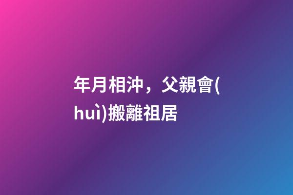 年月相沖，父親會(huì)搬離祖居