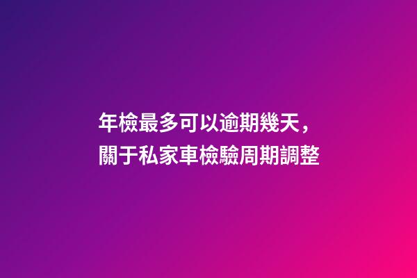 年檢最多可以逾期幾天，關于私家車檢驗周期調整-第1張-觀點-玄機派