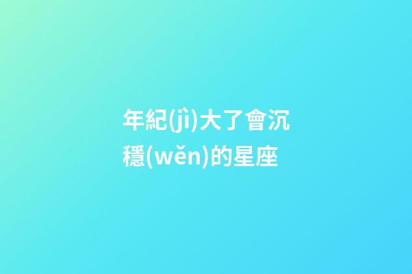 年紀(jì)大了會沉穩(wěn)的星座