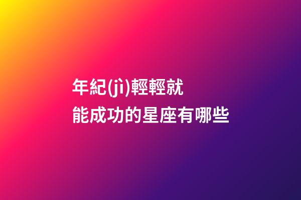 年紀(jì)輕輕就能成功的星座有哪些-第1張-星座運(yùn)勢-玄機(jī)派