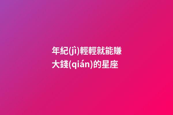 年紀(jì)輕輕就能賺大錢(qián)的星座