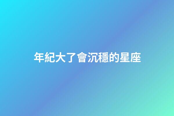 年紀大了會沉穩的星座-第1張-星座運勢-玄機派