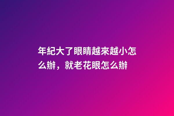 年紀大了眼睛越來越小怎么辦，就老花眼怎么辦-第1張-觀點-玄機派