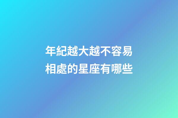 年紀越大越不容易相處的星座有哪些-第1張-星座運勢-玄機派