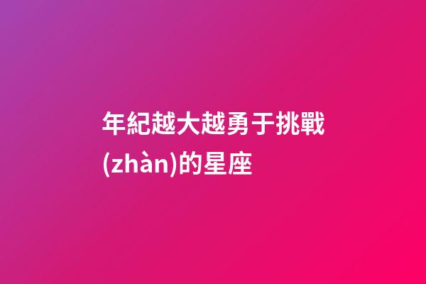 年紀越大越勇于挑戰(zhàn)的星座-第1張-星座運勢-玄機派