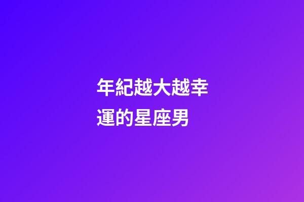 年紀越大越幸運的星座男-第1張-星座運勢-玄機派