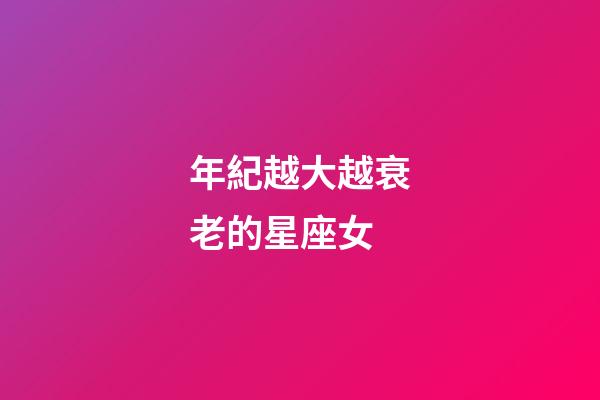 年紀越大越衰老的星座女-第1張-星座運勢-玄機派