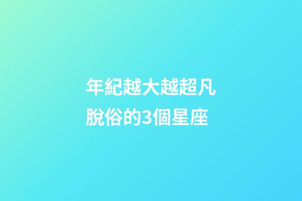 年紀越大越超凡脫俗的3個星座-第1張-星座運勢-玄機派