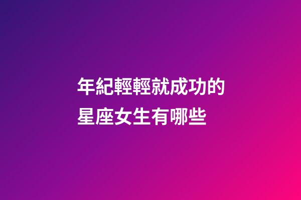 年紀輕輕就成功的星座女生有哪些-第1張-星座運勢-玄機派