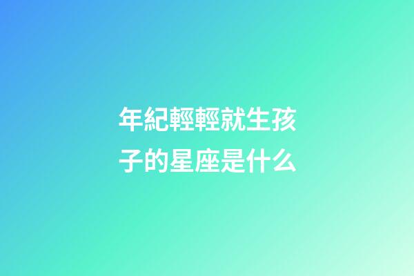 年紀輕輕就生孩子的星座是什么
