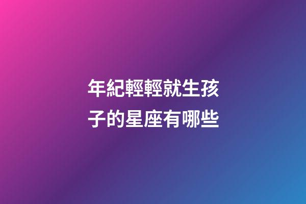年紀輕輕就生孩子的星座有哪些