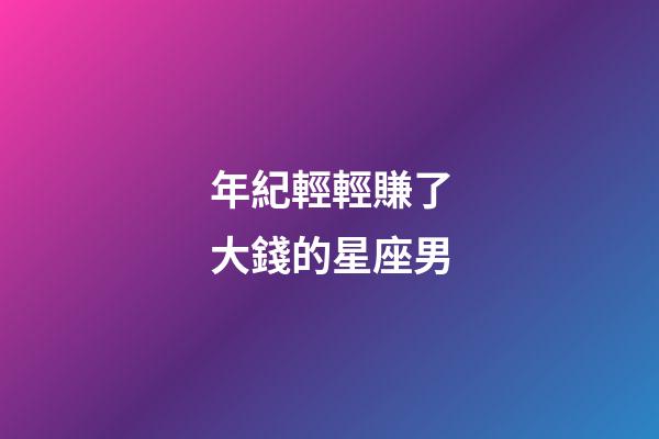 年紀輕輕賺了大錢的星座男-第1張-星座運勢-玄機派