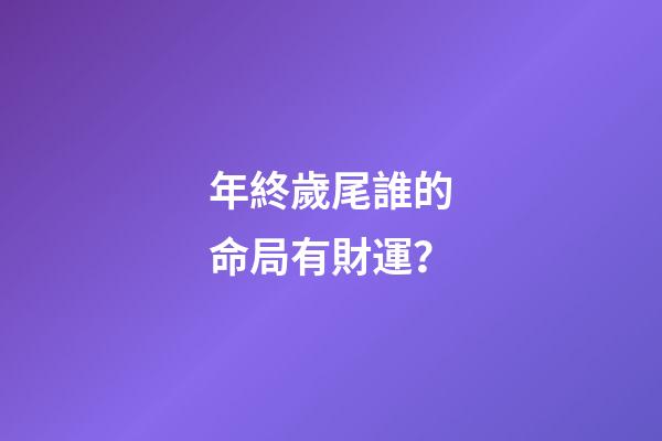 年終歲尾誰的命局有財運？