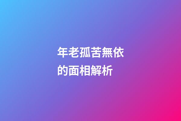 年老孤苦無依的面相解析
